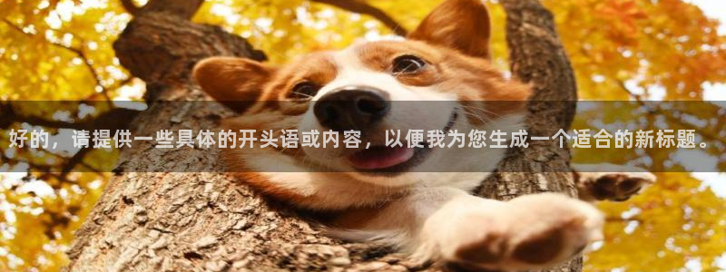 优游国际官网客服电话：好的，请提供一些具体的开头语或内容，以便我为您生成一个适合的新标题。