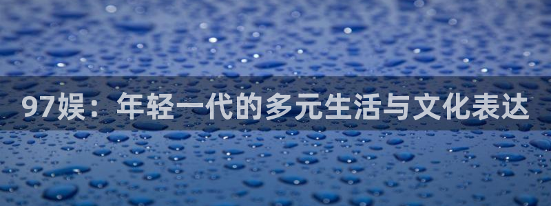 优游国际官网下载：97娱：年轻一代的多元生活与文化表达