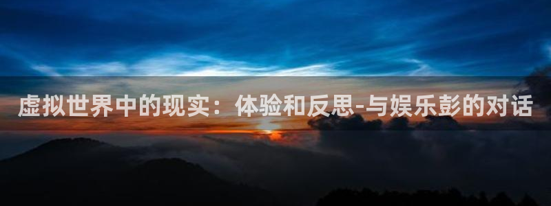 优游国际官网首页：虚拟世界中的现实：体验和反思-与娱乐彭的对话