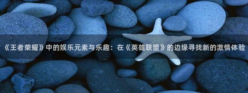 优游国际官网首页：《王者荣耀》中的娱乐元素与乐趣：在《英雄联盟》的边缘寻找新的激情体验