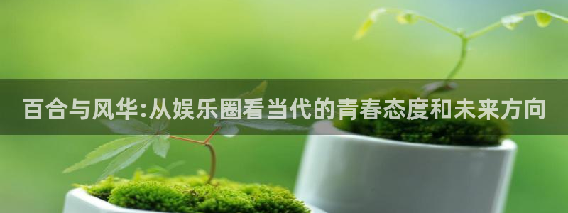 优游国际官网：百合与风华:从娱乐圈看当代的青春态度和未来方向