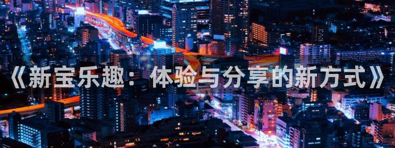 优游国际官网：《新宝乐趣：体验与分享的新方式》