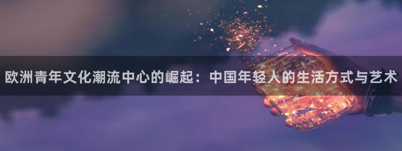 优游国际官网：欧洲青年文化潮流中心的崛起：中国年轻人的生活方式与艺术