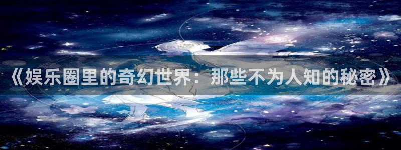 优游国际官网下载：《娱乐圈里的奇幻世界：那些不为人知的秘密》
