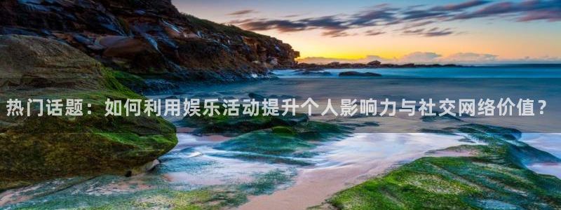 优游国际官网：热门话题：如何利用娱乐活动提升个人影响力与社交网络价值？
